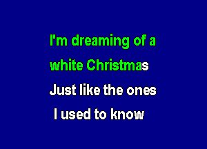 I'm dreaming of a

white Christmas

Just like the ones
I used to know