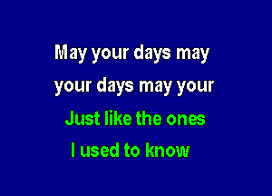 May your days may

your days may your

Just like the ones
I used to know