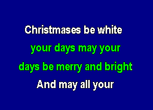Christmases be white
your days may your

days be merry and bright

And may all your