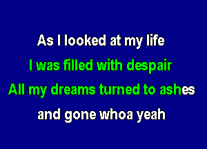 As I looked at my life

I was filled with despair

All my dreams turned to ashes
and gone whoa yeah