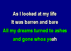 As I looked at my life
It was barren and bare

All my dreams turned to ashes

and gone whoa yeah