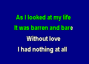 As I looked at my life
It was barren and bare

Without love

I had nothing at all