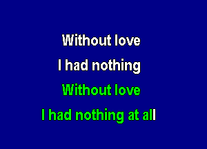 Without love
I had nothing
Without love

I had nothing at all