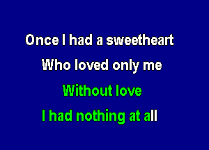 Once I had a sweetheart
Who loved only me

Without love

I had nothing at all