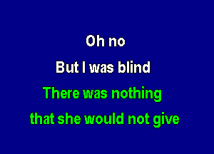 Ohno
But I was blind

There was nothing

that she would not give