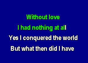 Without love
I had nothing at all

Yes I conquered the world
But what then did I have