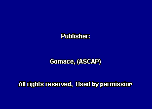 Publisherz

Gomace. (ASCAP)

All rights resented. Used by permissior