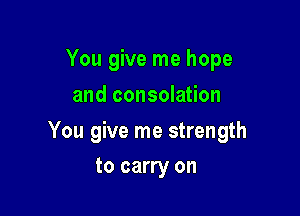 You give me hope
and consolation

You give me strength

to carry on