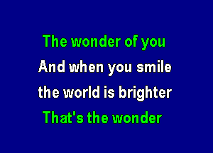 The wonder of you
And when you smile

the world is brighter

That's the wonder