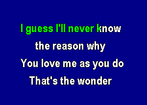 I guess I'll never know
the reason why

You love me as you do

That's the wonder