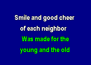 Smile and good cheer

of each neighbor
Was made for the

young and the old
