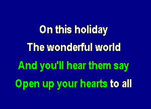On this holiday
The wonderful world

And you'll hear them say

Open up your hearts to all