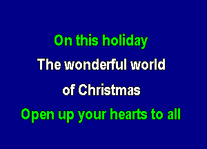 On this holiday
The wonderful world

of Christmas

Open up your hearts to all