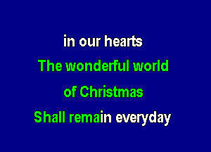 in our hearts
The wonderful world

of Christmas

Shall remain everyday