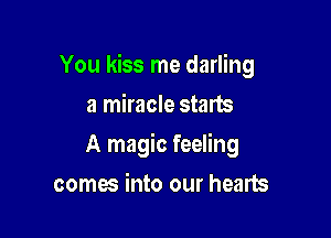 You kiss me darling

a miracle starts
A magic feeling
comes into our hearts