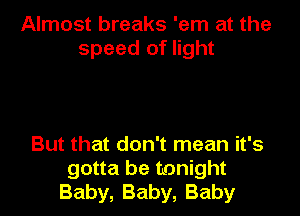 Almost breaks 'em at the
speed of light

But that don't mean it's
gotta be tonight
Baby, Baby, Baby