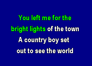 You left me for the
bright lights of the town

A country boy set

out to see the world
