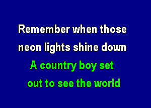 Remember when those
neon lights shine down

A country boy set

out to see the world