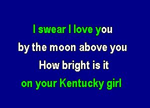 I swear I love you

by the moon above you

How bright is it
on your Kentucky girl