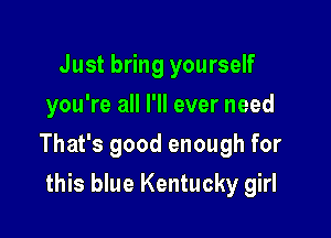 Just bring yourself
you're all I'll ever need

That's good enough for

this blue Kentucky girl