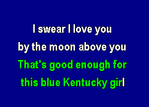 I swear I love you
by the moon above you

That's good enough for

this blue Kentucky girl