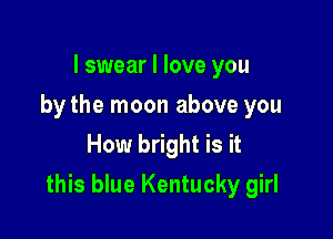 I swear I love you
by the moon above you
How bright is it

this blue Kentucky girl