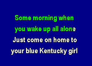 Some morning when
you wake up all alone
Just come on home to

your blue Kentucky girl