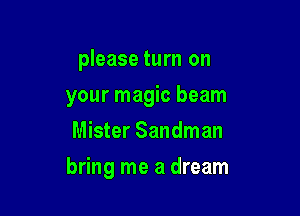 please turn on

your magic beam

Mister Sandman
bring me a dream