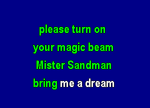 please turn on

your magic beam

Mister Sandman
bring me a dream