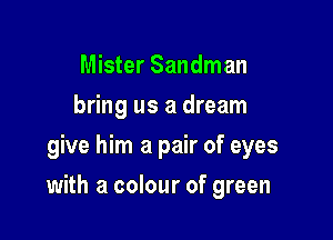 Mister Sandman
bring us a dream
give him a pair of eyes

with a colour of green