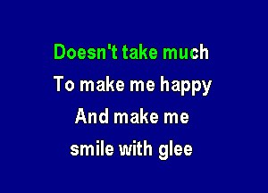 Doesn't take much

To make me happy

And make me
smile with glee