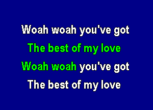 Woah woah you've got
The best of my love

Woah woah you've got

The best of my love