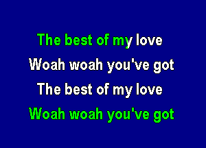 The best of my love
Woah woah you've got
The best of my love

Woah woah you've got