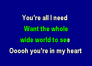 You're all I need
Want the whole
wide world to see

Ooooh you're in my heart