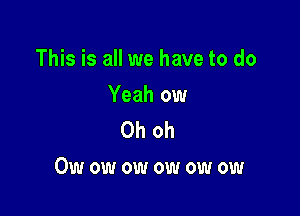 This is all we have to do

Yeah ow
Oh oh

Owowowowowow