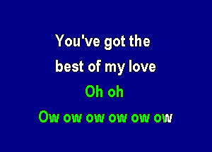 You've got the

best of my love

Ohoh
Owowowowowow