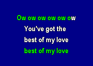 Owowowowowow
You've got the
best of my love

best of my love