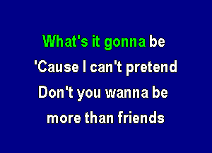 What's it gonna be
'Cause I can't pretend

Don't you wanna be

more than friends