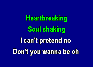 Heartbreaking

Soul shaking
I can't pretend no
Don't you wanna be oh