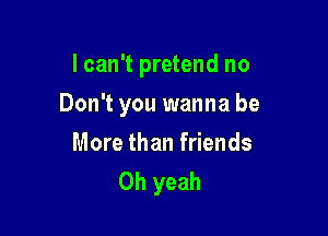 I can't pretend no

Don't you wanna be

More than friends
Oh yeah