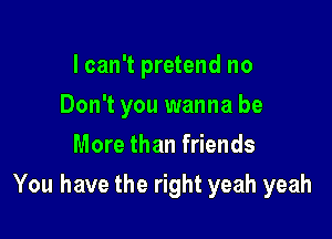 I can't pretend no

Don't you wanna be

More than friends
You have the right yeah yeah