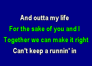 And outta my life
Forthe sake of you and I

Together we can make it right

Can't keep a runnin' in