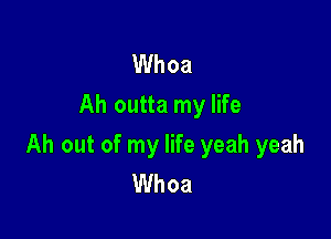 Whoa
Ah outta my life

Ah out of my life yeah yeah
Whoa