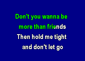 Don't you wanna be
more than friends

Then hold me tight
and don't let go