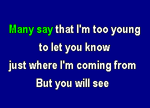 Many say that I'm too young
to let you know

just where I'm coming from

But you will see