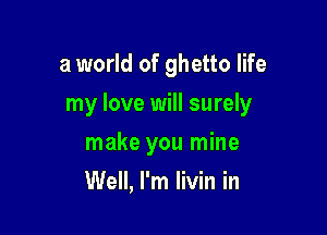 a world of ghetto life

my love will surely

make you mine
Well, I'm livin in