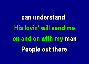 can understand
His lovin' will send me

on and on with my man

People out there