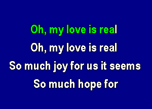Oh, my love is real
Oh, my love is real
So much joy for us it seems

So much hope for