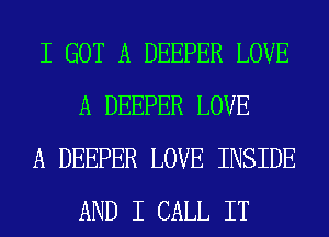 I GOT A DEEPER LOVE
A DEEPER LOVE

A DEEPER LOVE INSIDE
AND I CALL IT