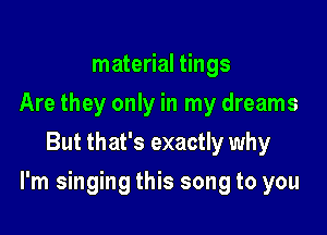 material tings
Are they only in my dreams
But that's exactly why

I'm singing this song to you